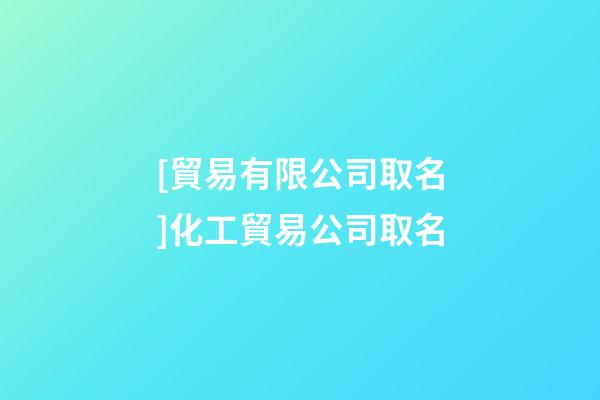 [貿易有限公司取名]化工貿易公司取名-第1張-公司起名-玄機派